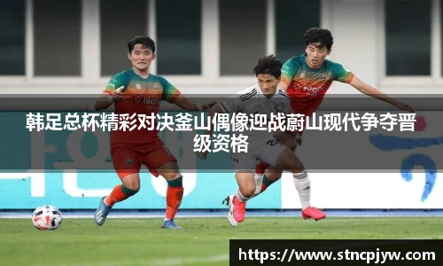 韩足总杯精彩对决釜山偶像迎战蔚山现代争夺晋级资格
